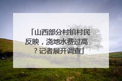 山西部分村镇村民反映，浇地水费过高？记者展开调查