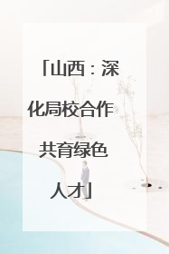 山西：深化局校合作 共育绿色人才