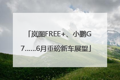 岚图FREE+、小鹏G7……6月重磅新车展望