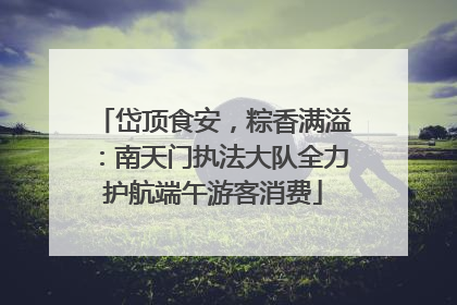 岱顶食安，粽香满溢：南天门执法大队全力护航端午游客消费