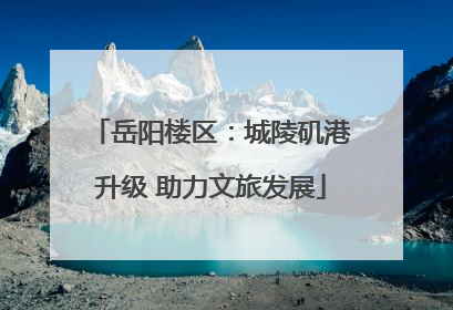 岳阳楼区：城陵矶港升级 助力文旅发展