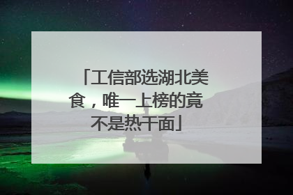 工信部选湖北美食，唯一上榜的竟不是热干面