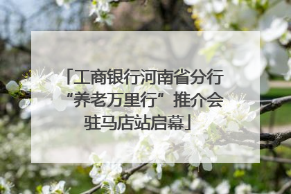 工商银行河南省分行“养老万里行”推介会 驻马店站启幕
