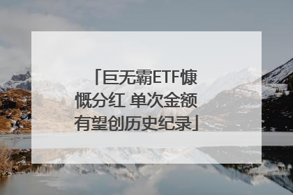 巨无霸ETF慷慨分红 单次金额有望创历史纪录