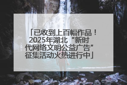 已收到上百幅作品！2025年湖北“新时代网络文明公益广告”征集活动火热进行中