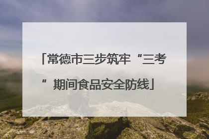 常德市三步筑牢“三考”期间食品安全防线