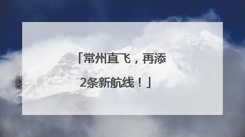 常州直飞，再添2条新航线！