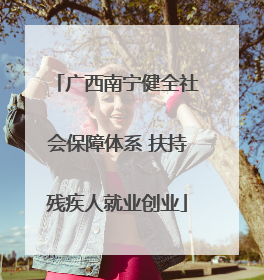 广西南宁健全社会保障体系 扶持残疾人就业创业