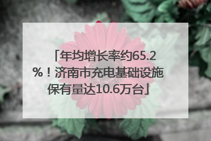 年均增长率约65.2%！济南市充电基础设施保有量达10.6万台