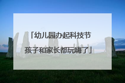 幼儿园办起科技节 孩子和家长都玩嗨了