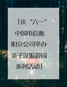 庆“六一” 中国电信衡阳分公司举办亲子汉服游园系列活动