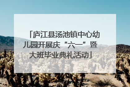 庐江县汤池镇中心幼儿园开展庆“六一”暨大班毕业典礼活动