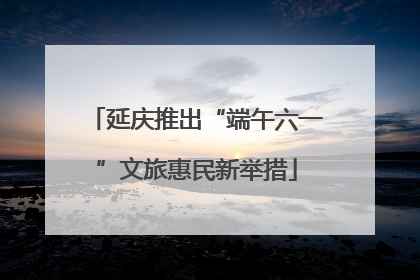 延庆推出“端午六一”文旅惠民新举措