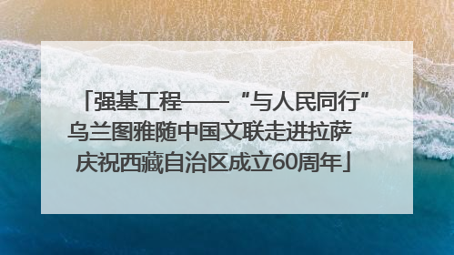 强基工程——“与人民同行”乌兰图雅随中国文联走进拉萨 庆祝西藏自治区成立60周年