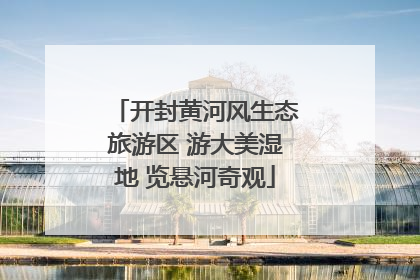 开封黄河风生态旅游区 游大美湿地 览悬河奇观
