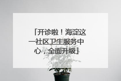 开诊啦！海淀这一社区卫生服务中心，全面升级