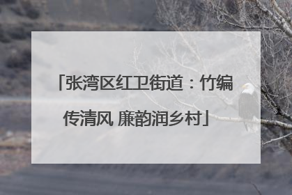 张湾区红卫街道：竹编传清风 廉韵润乡村