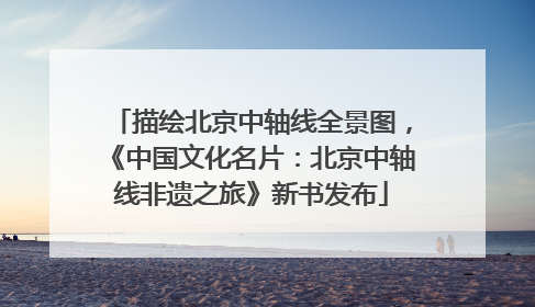 描绘北京中轴线全景图，《中国文化名片：北京中轴线非遗之旅》新书发布