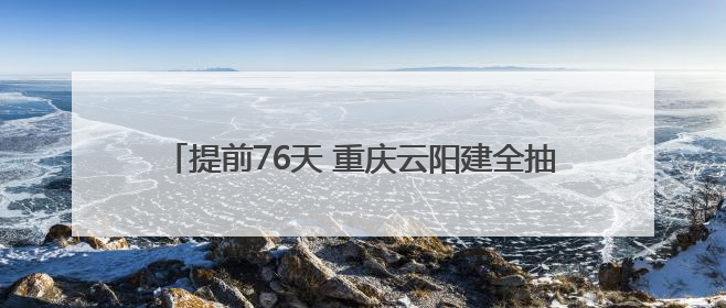 提前76天 重庆云阳建全抽水蓄能电站地下厂房开挖完成