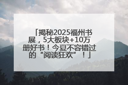 揭秘2025福州书展，5大板块+10万册好书！今夏不容错过的“阅读狂欢”！
