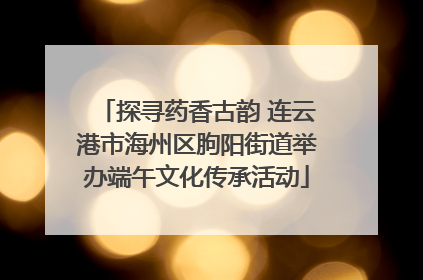 探寻药香古韵 连云港市海州区朐阳街道举办端午文化传承活动