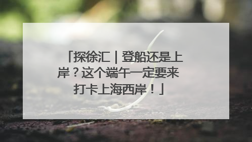 探徐汇｜登船还是上岸？这个端午一定要来打卡上海西岸！