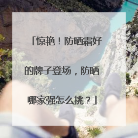 惊艳！防晒霜好的牌子登场，防晒哪家强怎么挑？