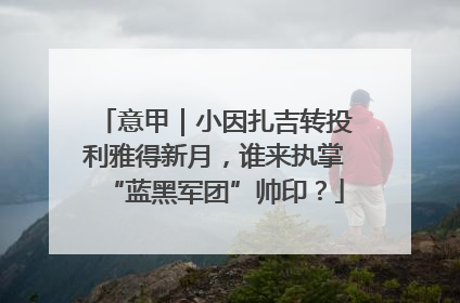 意甲｜小因扎吉转投利雅得新月，谁来执掌“蓝黑军团”帅印？