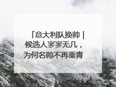 意大利队换帅｜候选人寥寥无几，为何名帅不再垂青“蓝衣军团”？