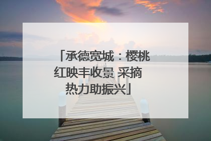 承德宽城：樱桃红映丰收景 采摘热力助振兴
