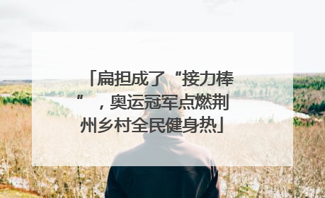 扁担成了“接力棒”，奥运冠军点燃荆州乡村全民健身热