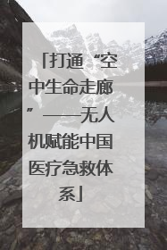 打通“空中生命走廊”——无人机赋能中国医疗急救体系