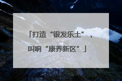 打造“银发乐土”，叫响“康养新区”
