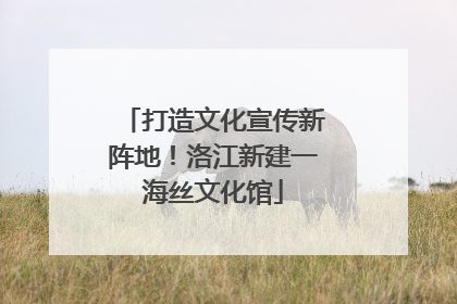 打造文化宣传新阵地！洛江新建一海丝文化馆