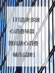 打造更多放心消费场景，擦亮放心消费城市品牌
