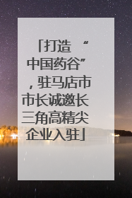 打造 “中国药谷”，驻马店市市长诚邀长三角高精尖企业入驻