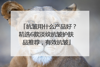 抗皱用什么产品好？精选6款淡纹抗皱护肤品推荐，有效抗皱