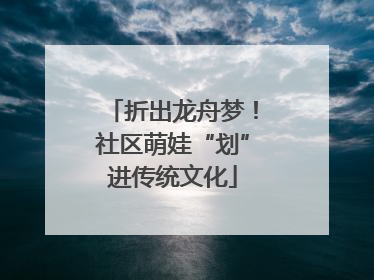 折出龙舟梦！社区萌娃“划”进传统文化