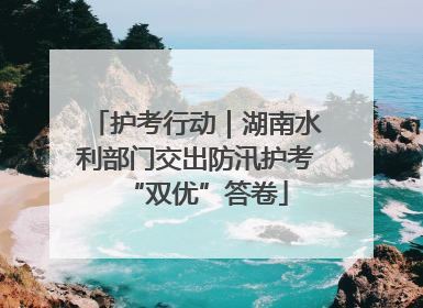 护考行动｜湖南水利部门交出防汛护考“双优”答卷