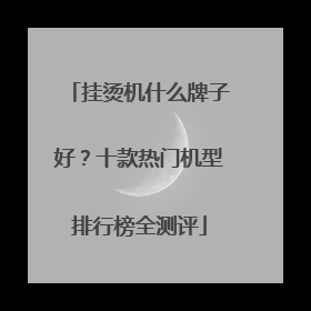 挂烫机什么牌子好？十款热门机型排行榜全测评
