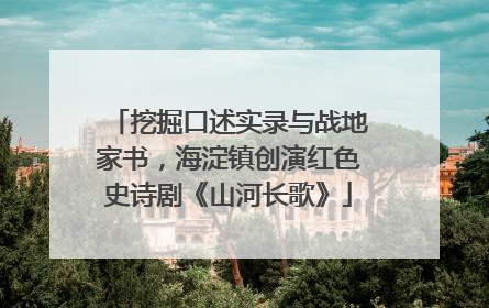 挖掘口述实录与战地家书，海淀镇创演红色史诗剧《山河长歌》