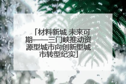 材料新城 未来可期——三门峡推动资源型城市向创新型城市转型纪实