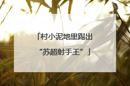 村小泥地里踢出“苏超射手王”