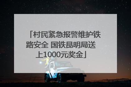 村民紧急报警维护铁路安全 国铁昆明局送上1000元奖金