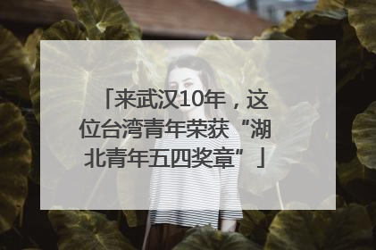 来武汉10年，这位台湾青年荣获“湖北青年五四奖章”