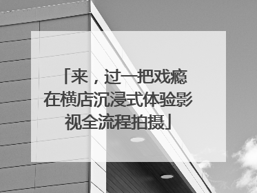 来，过一把戏瘾 在横店沉浸式体验影视全流程拍摄