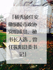杨秀颀任安徽铜陵市政协党组成员、秘书长人选，曾任枞阳县委书记