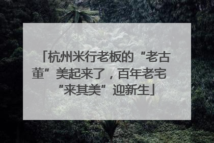 杭州米行老板的“老古董”美起来了，百年老宅“来其美”迎新生