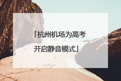 杭州机场为高考开启静音模式