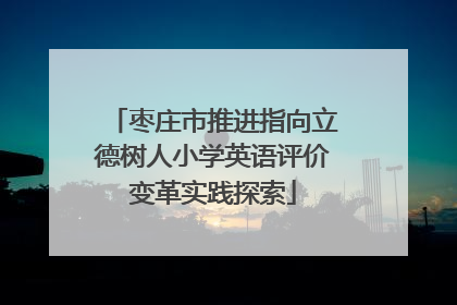 枣庄市推进指向立德树人小学英语评价变革实践探索